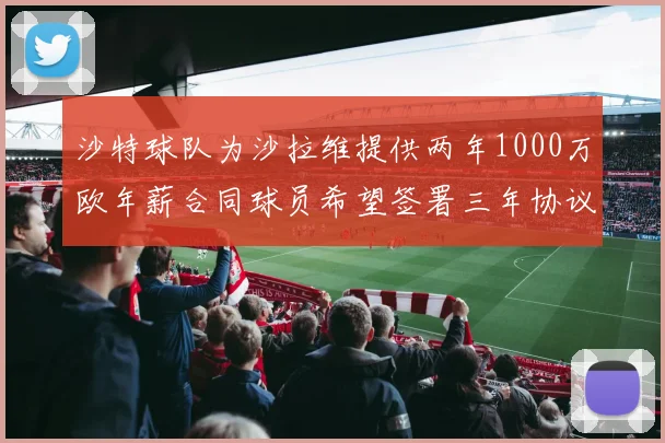 沙特球队为沙拉维提供两年1000万欧年薪合同球员希望签署三年协议