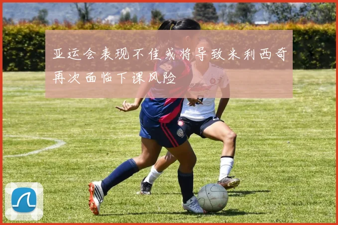 亚运会表现不佳或将导致米利西奇再次面临下课风险