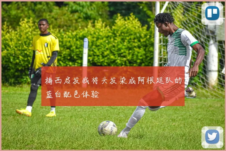 梅西启发我将头发染成阿根廷队的蓝白配色体验