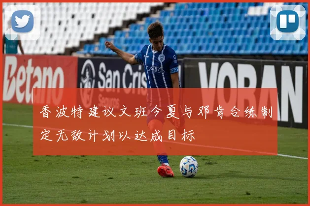 香波特建议文班今夏与邓肯合练制定无敌计划以达成目标