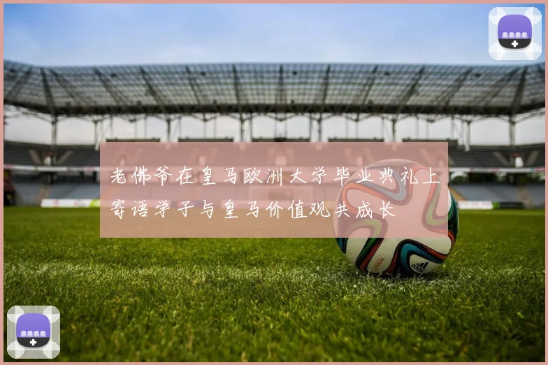 老佛爷在皇马欧洲大学毕业典礼上寄语学子与皇马价值观共成长