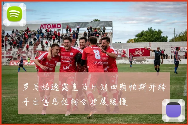 罗马诺透露皇马计划回购帕斯并转手出售恩佐转会进展缓慢