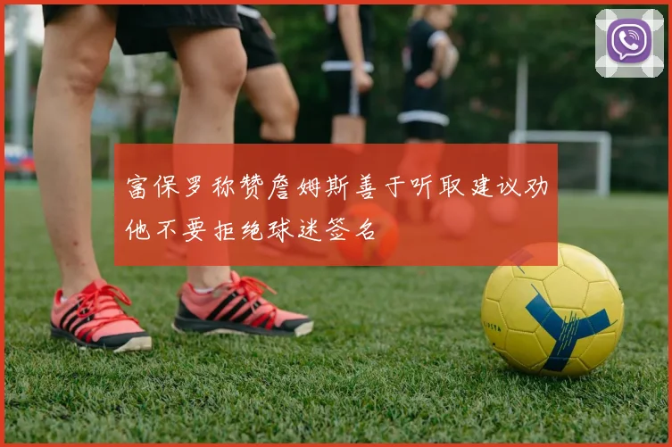 富保罗称赞詹姆斯善于听取建议劝他不要拒绝球迷签名