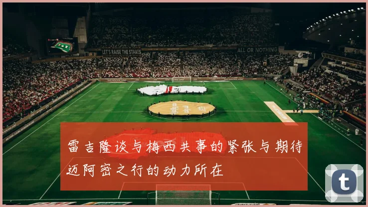 雷吉隆谈与梅西共事的紧张与期待迈阿密之行的动力所在