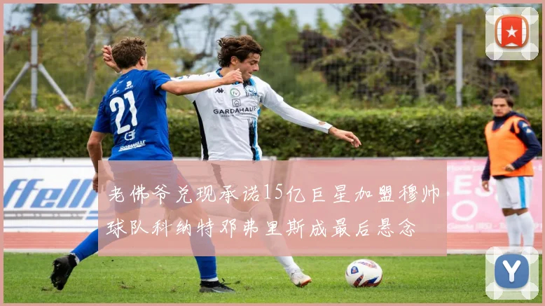 老佛爷兑现承诺15亿巨星加盟穆帅球队科纳特邓弗里斯成最后悬念