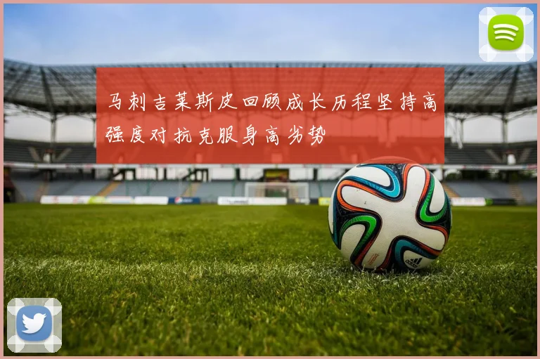 马刺吉莱斯皮回顾成长历程坚持高强度对抗克服身高劣势