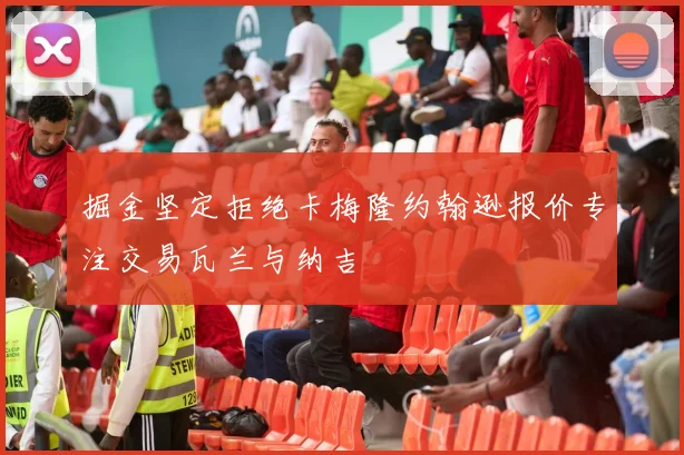 掘金坚定拒绝卡梅隆约翰逊报价专注交易瓦兰与纳吉