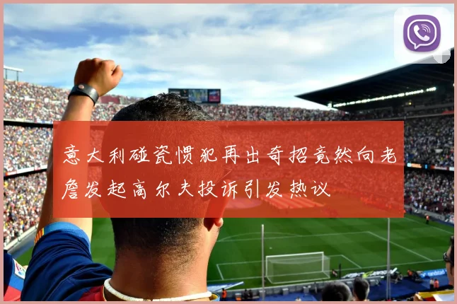意大利碰瓷惯犯再出奇招竟然向老詹发起高尔夫投诉引发热议