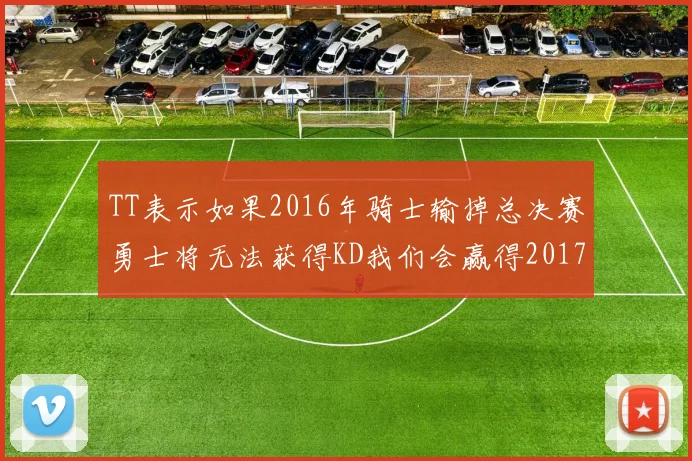TT表示如果2016年骑士输掉总决赛勇士将无法获得KD我们会赢得2017和2018年总冠军