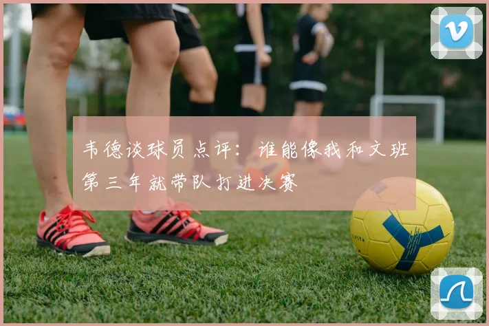 韦德谈球员点评：谁能像我和文班第三年就带队打进决赛