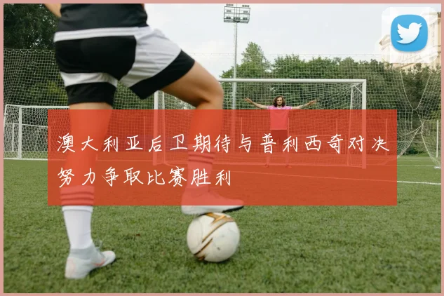 澳大利亚后卫期待与普利西奇对决努力争取比赛胜利