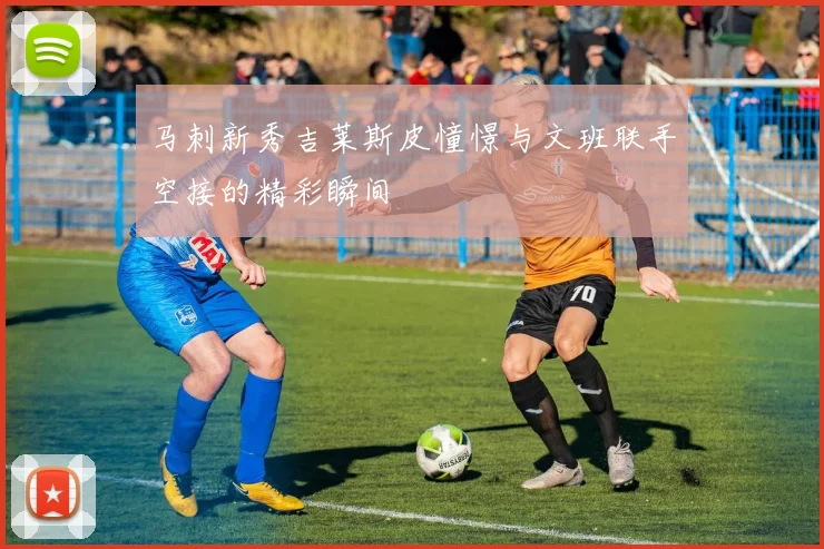 马刺新秀吉莱斯皮憧憬与文班联手空接的精彩瞬间