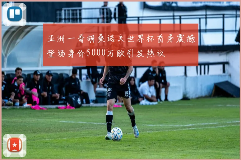 亚洲一哥胡桑诺夫世界杯首秀震撼登场身价5000万欧引发热议